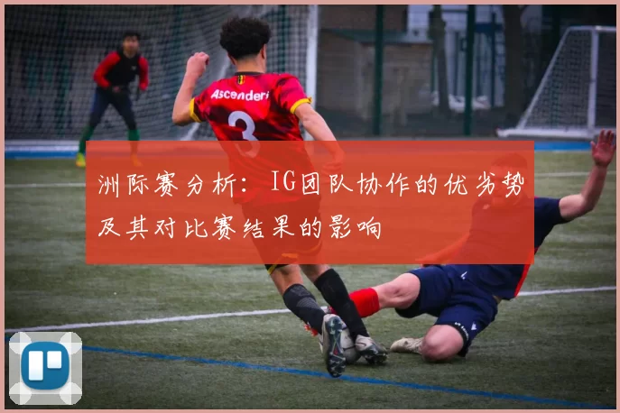 洲际赛分析：IG团队协作的优劣势及其对比赛结果的影响