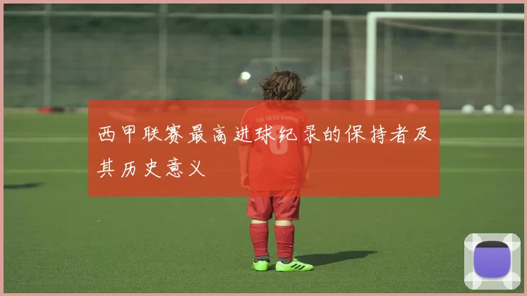 西甲联赛最高进球纪录的保持者及其历史意义