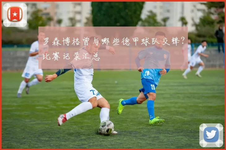 罗森博格曾与哪些德甲球队交锋？比赛记录汇总