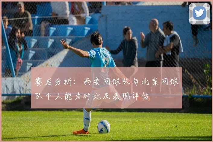 赛后分析：西安网球队与北京网球队个人能力对比及表现评估