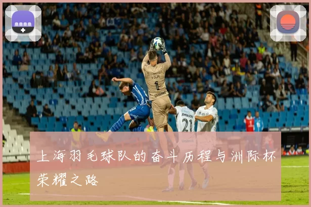 上海羽毛球队的奋斗历程与洲际杯荣耀之路
