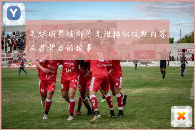 足球明星梳辫子是谁揭秘视频内容及其背后的故事