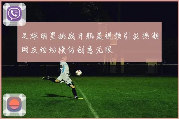 足球明星挑战开瓶盖视频引发热潮网友纷纷模仿创意无限