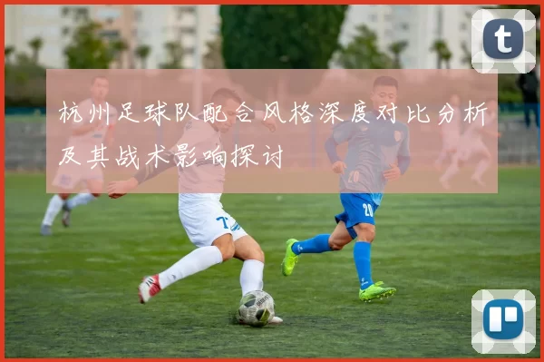 杭州足球队配合风格深度对比分析及其战术影响探讨