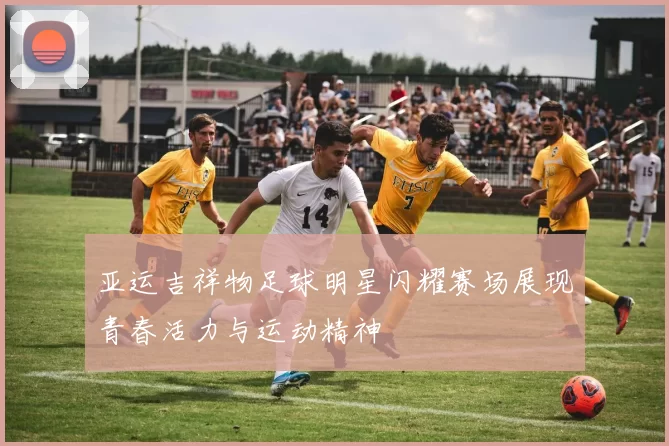 亚运吉祥物足球明星闪耀赛场展现青春活力与运动精神