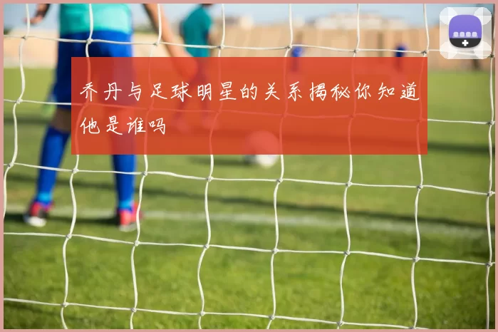 乔丹与足球明星的关系揭秘你知道他是谁吗