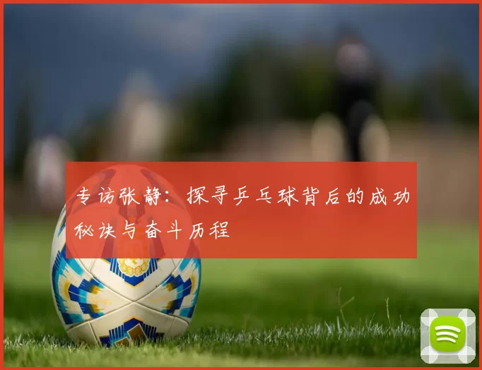 专访张静：探寻乒乓球背后的成功秘诀与奋斗历程