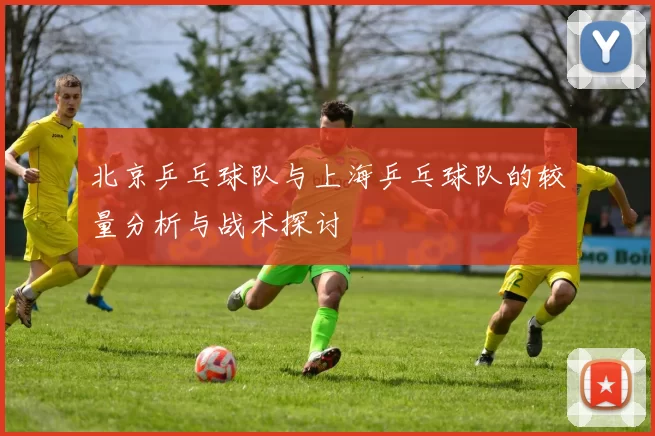 北京乒乓球队与上海乒乓球队的较量分析与战术探讨