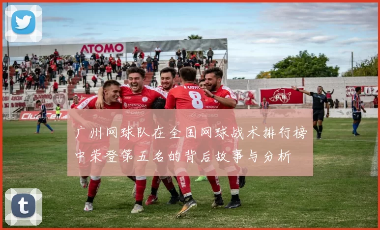 广州网球队在全国网球战术排行榜中荣登第五名的背后故事与分析