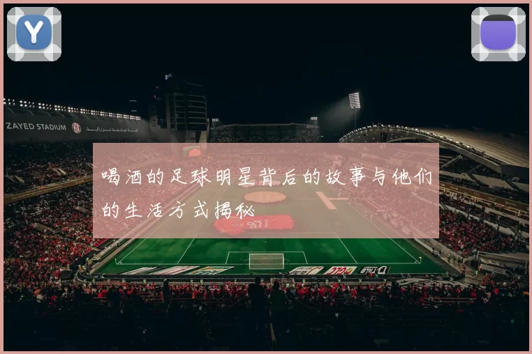 喝酒的足球明星背后的故事与他们的生活方式揭秘