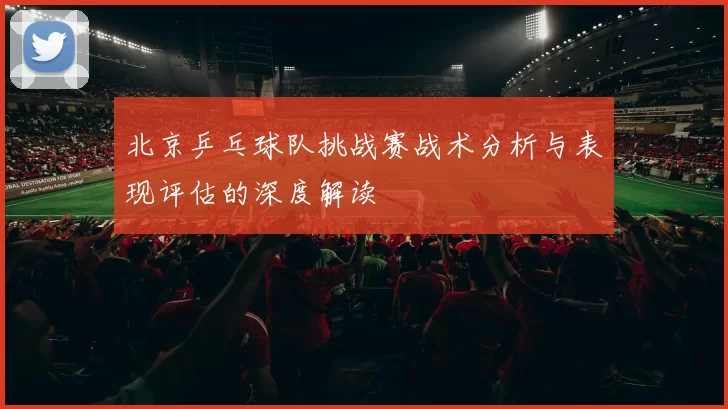 北京乒乓球队挑战赛战术分析与表现评估的深度解读