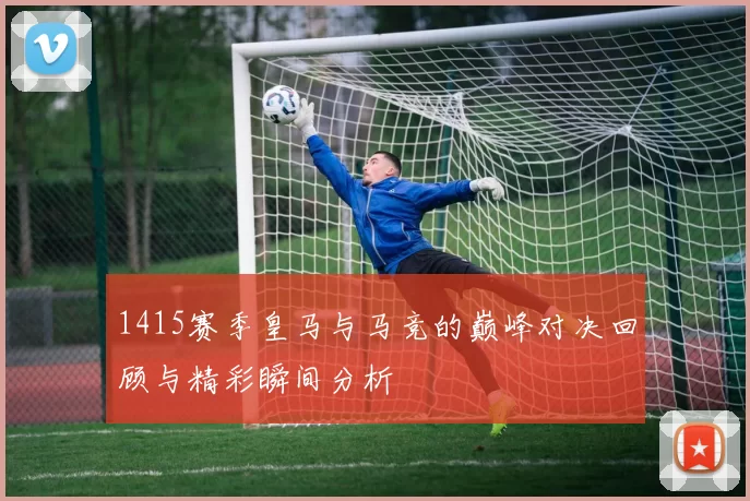 1415赛季皇马与马竞的巅峰对决回顾与精彩瞬间分析