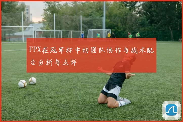 FPX在冠军杯中的团队协作与战术配合分析与点评