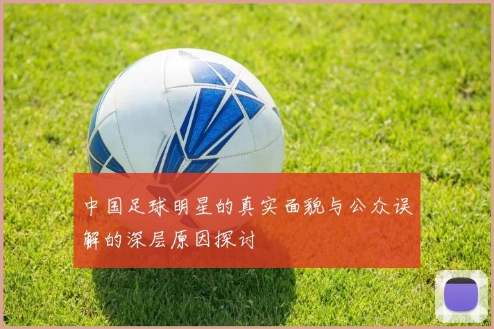 中国足球明星的真实面貌与公众误解的深层原因探讨