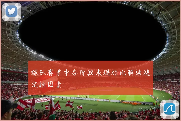 球队赛季中各阶段表现对比解读稳定性因素