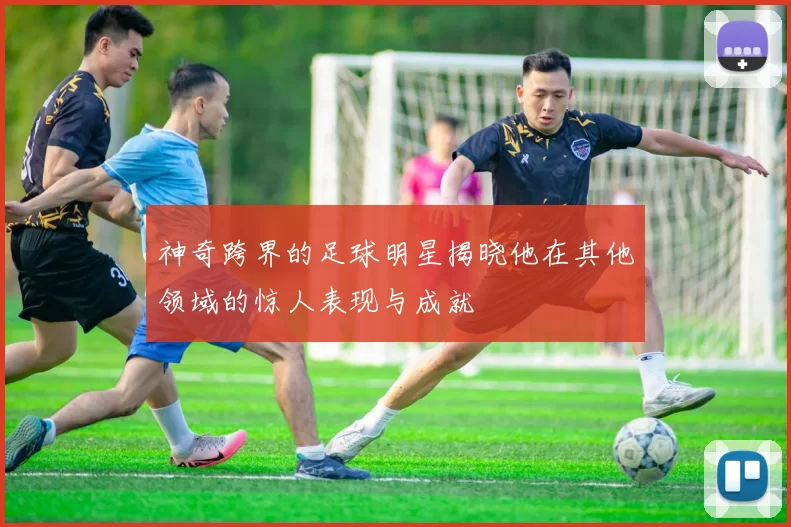 神奇跨界的足球明星揭晓他在其他领域的惊人表现与成就