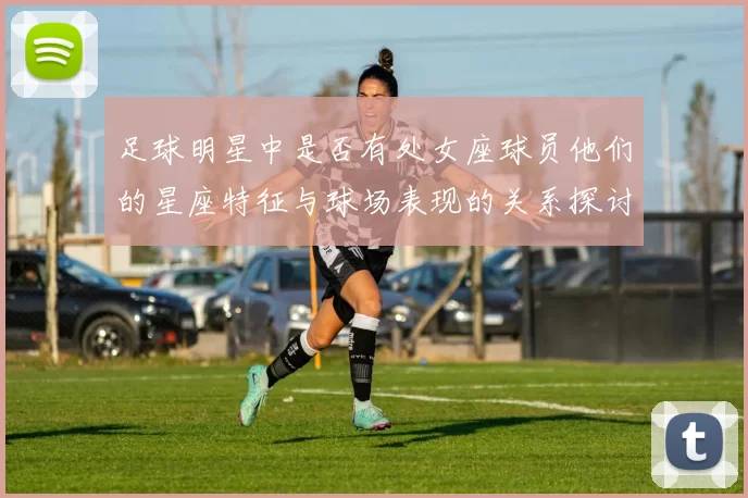 足球明星中是否有处女座球员他们的星座特征与球场表现的关系探讨