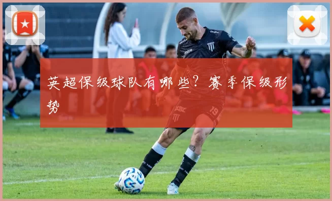 英超保级球队有哪些？赛季保级形势