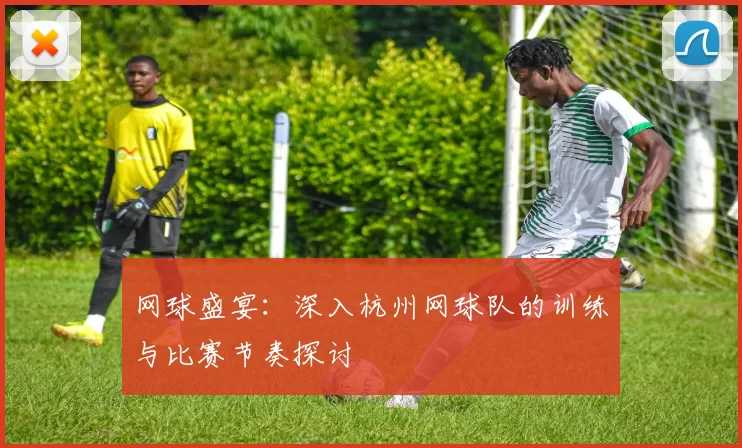 网球盛宴：深入杭州网球队的训练与比赛节奏探讨