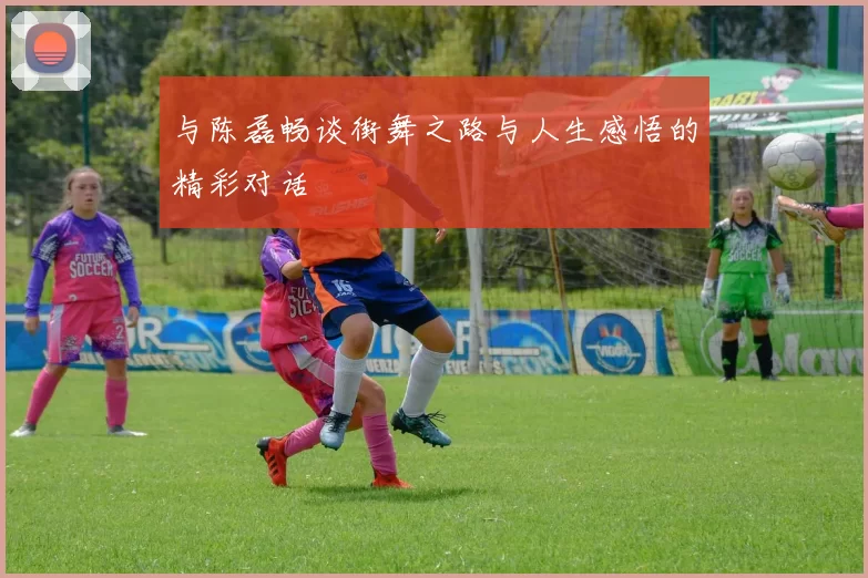 与陈磊畅谈街舞之路与人生感悟的精彩对话