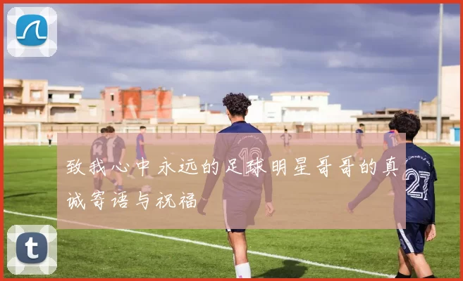 致我心中永远的足球明星哥哥的真诚寄语与祝福
