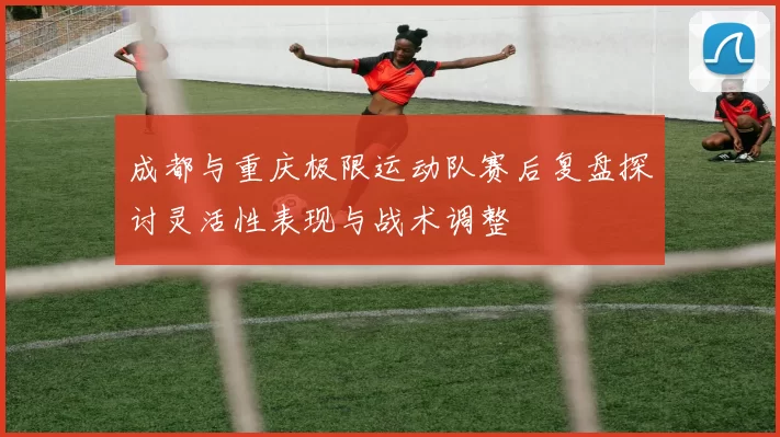 成都与重庆极限运动队赛后复盘探讨灵活性表现与战术调整