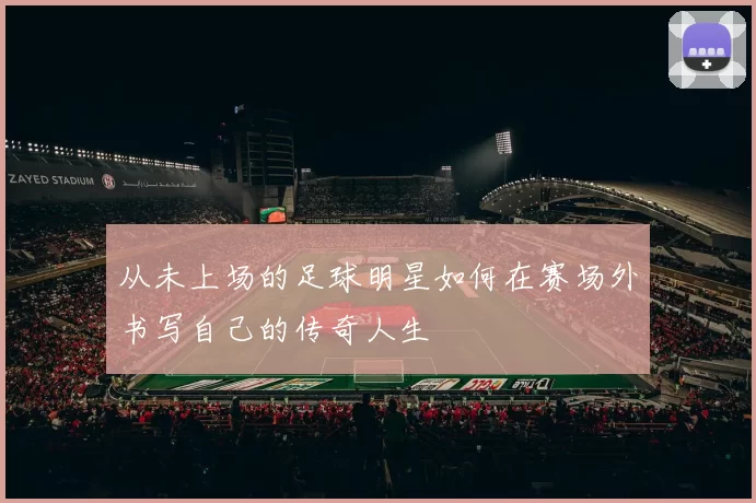 从未上场的足球明星如何在赛场外书写自己的传奇人生