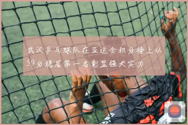武汉乒乓球队在亚运会积分榜上以59分稳居第一名彰显强大实力