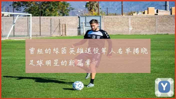 曾经的绿茵英雄退役军人名单揭晓足球明星的新篇章