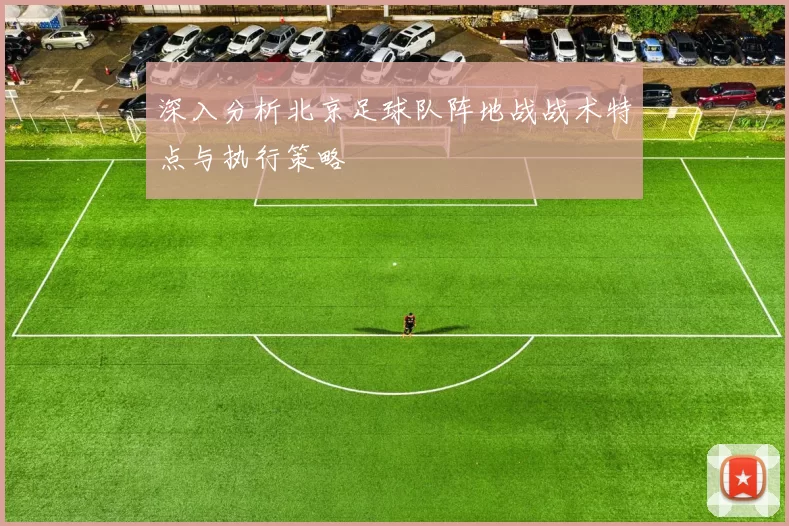深入分析北京足球队阵地战战术特点与执行策略