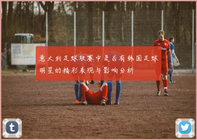意大利足球联赛中是否有韩国足球明星的精彩表现与影响分析