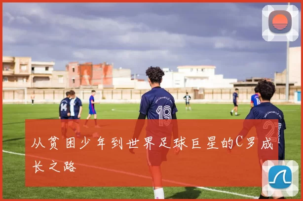 从贫困少年到世界足球巨星的C罗成长之路