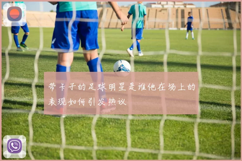带卡子的足球明星是谁他在场上的表现如何引发热议
