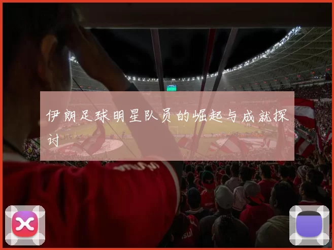 伊朗足球明星队员的崛起与成就探讨