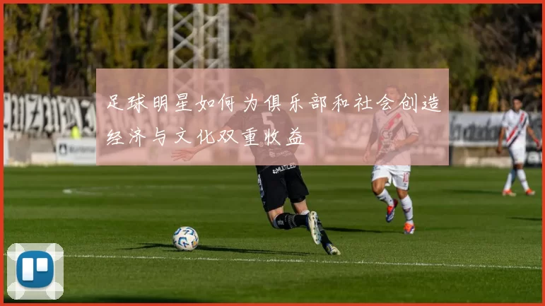 足球明星如何为俱乐部和社会创造经济与文化双重收益