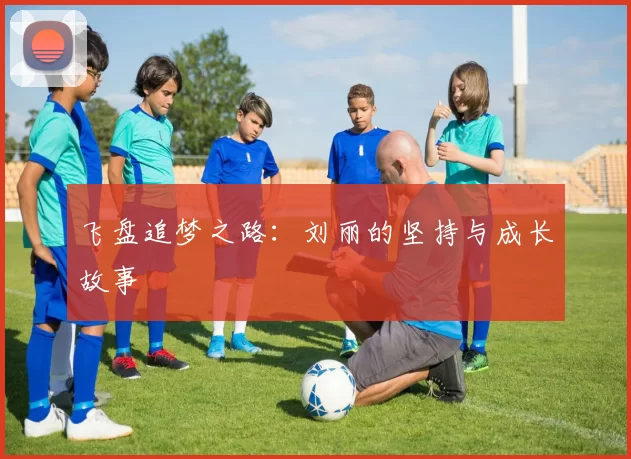 飞盘追梦之路：刘丽的坚持与成长故事