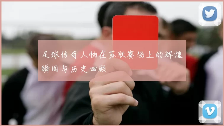 足球传奇人物在苏联赛场上的辉煌瞬间与历史回顾