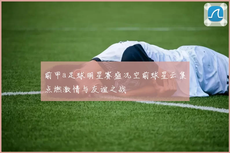 前甲a足球明星赛盛况空前球星云集点燃激情与友谊之战