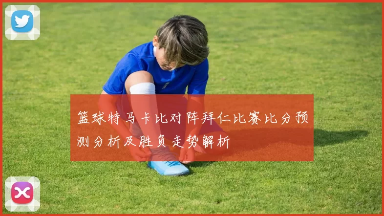 篮球特马卡比对阵拜仁比赛比分预测分析及胜负走势解析