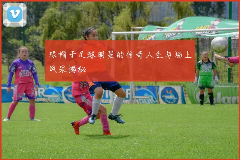 绿帽子足球明星的传奇人生与场上风采揭秘