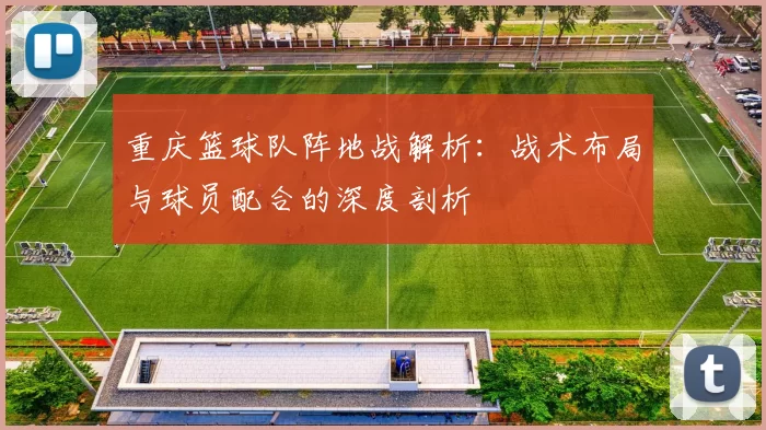 重庆篮球队阵地战解析：战术布局与球员配合的深度剖析