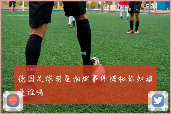 德国足球明星抽烟事件揭秘你知道是谁吗