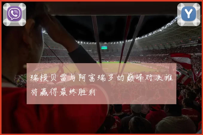 瑞模贝雷与阿富瑞罗的巅峰对决谁将赢得最终胜利