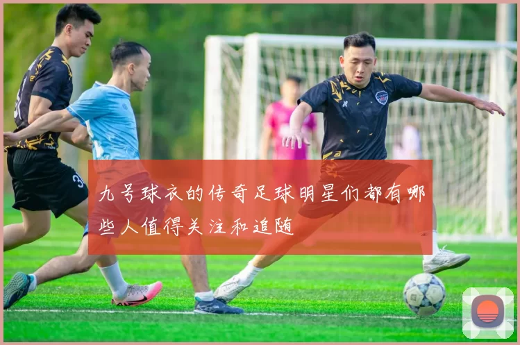 九号球衣的传奇足球明星们都有哪些人值得关注和追随