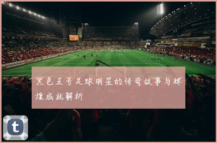 黑色五号足球明星的传奇故事与辉煌成就解析