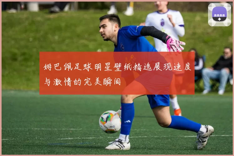 姆巴佩足球明星壁纸精选展现速度与激情的完美瞬间