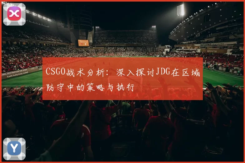 CSGO战术分析：深入探讨JDG在区域防守中的策略与执行