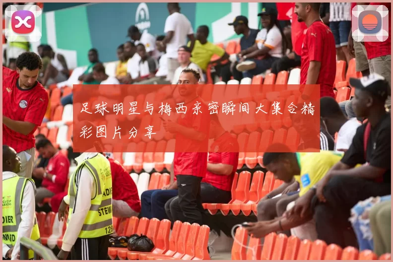 足球明星与梅西亲密瞬间大集合精彩图片分享