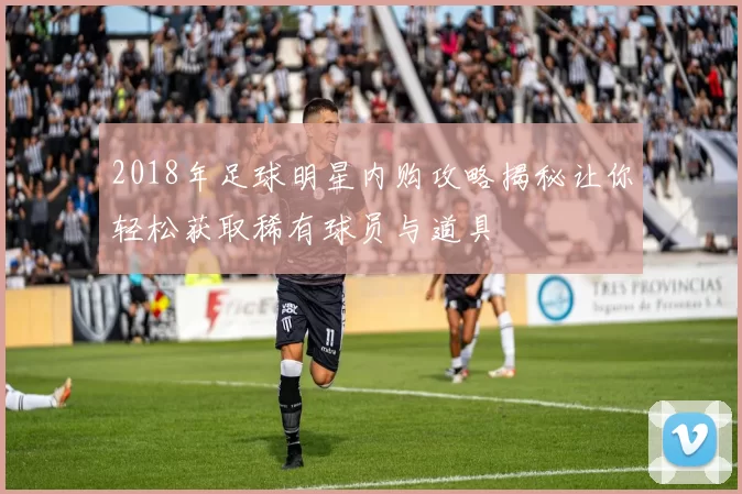 2018年足球明星内购攻略揭秘让你轻松获取稀有球员与道具
