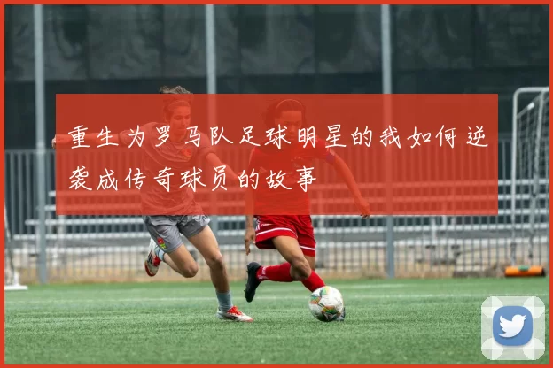 重生为罗马队足球明星的我如何逆袭成传奇球员的故事